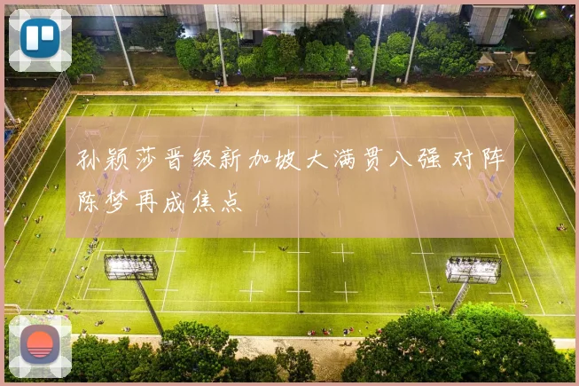 孙颖莎晋级新加坡大满贯八强 对阵陈梦再成焦点