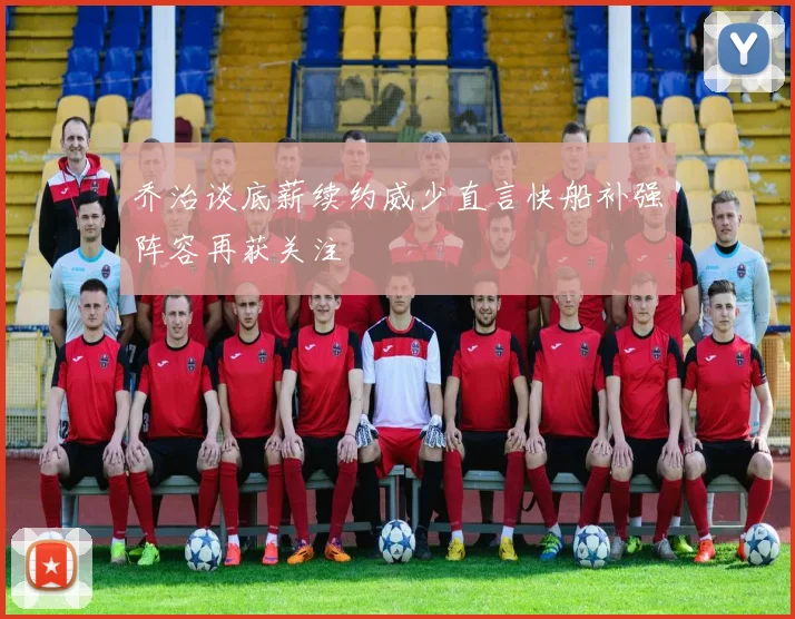 乔治谈底薪续约威少直言快船补强阵容再获关注