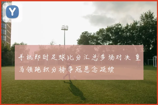 手机即时足球比分汇总多场对决 皇马领跑积分榜争冠悬念延续
