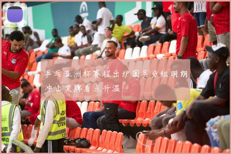 乒乓亚洲杯赛程出炉国乒分组明朗冲击奖牌看点升温