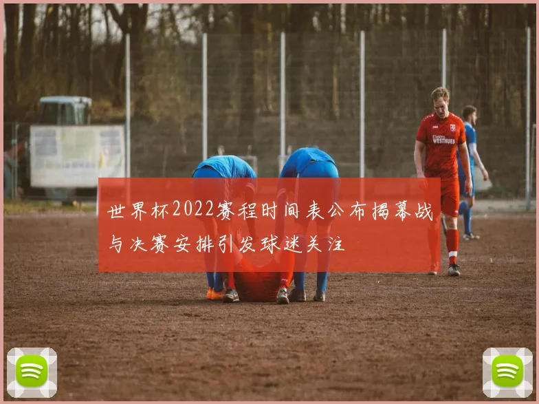 世界杯2022赛程时间表公布揭幕战与决赛安排引发球迷关注
