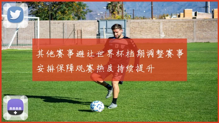 其他赛事避让世界杯档期调整赛事安排保障观赛热度持续提升