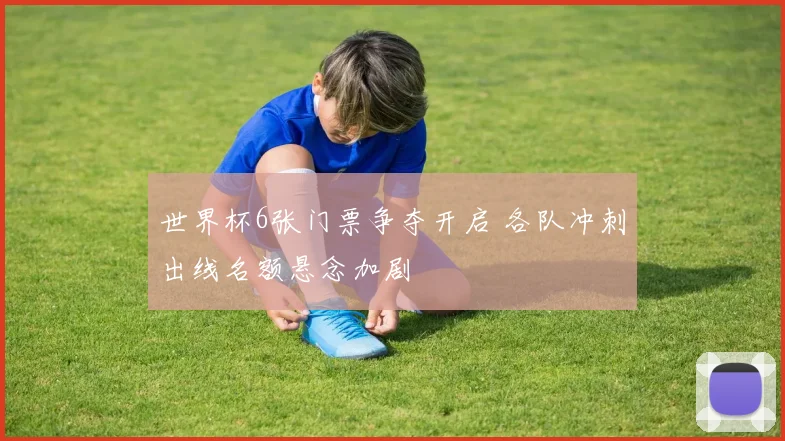 世界杯6张门票争夺开启 各队冲刺出线名额悬念加剧