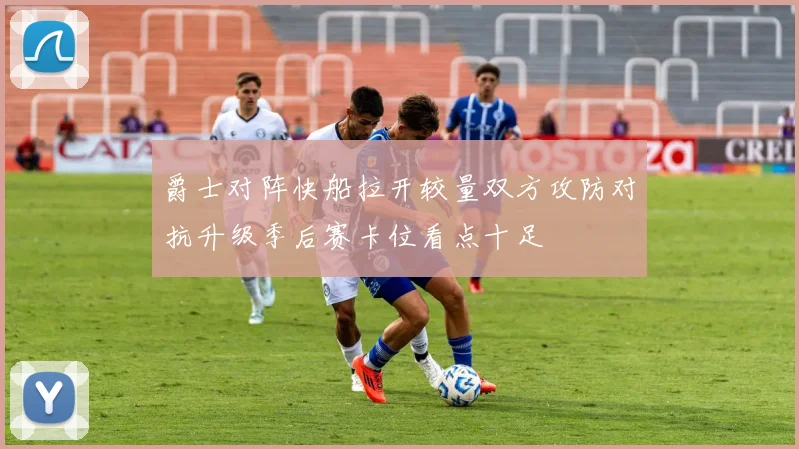 爵士对阵快船拉开较量双方攻防对抗升级季后赛卡位看点十足