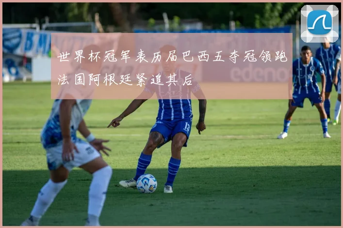 世界杯冠军表历届巴西五夺冠领跑法国阿根廷紧追其后