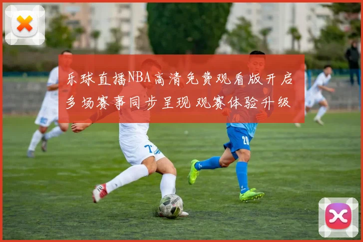 乐球直播NBA高清免费观看版开启 多场赛事同步呈现 观赛体验升级