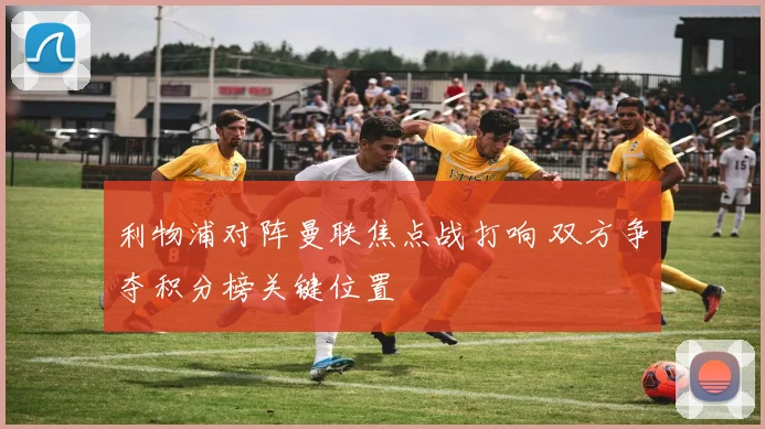 利物浦对阵曼联焦点战打响 双方争夺积分榜关键位置