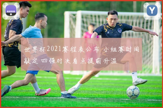 世界杯2021赛程表公布 小组赛时间敲定 四强对决看点提前升温