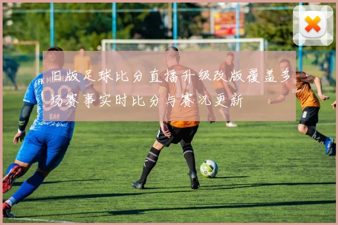 旧版足球比分直播升级改版覆盖多场赛事实时比分与赛况更新