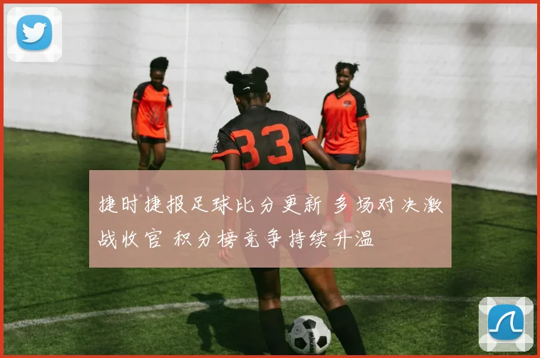 捷时捷报足球比分更新 多场对决激战收官 积分榜竞争持续升温