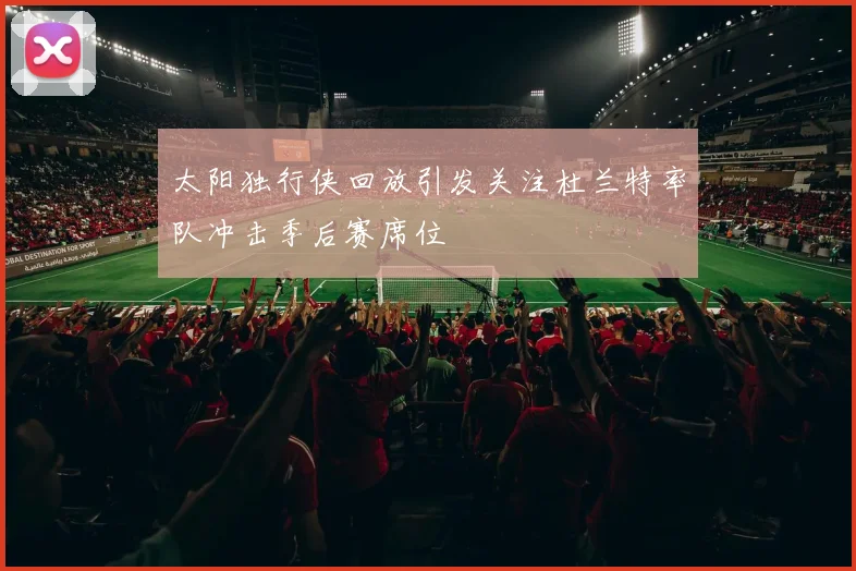 太阳独行侠回放引发关注杜兰特率队冲击季后赛席位