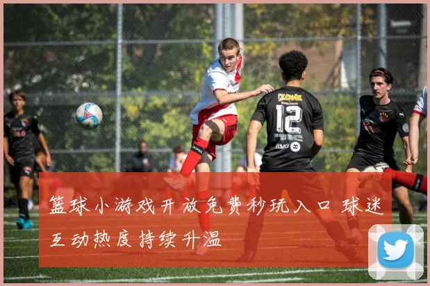 篮球小游戏开放免费秒玩入口 球迷互动热度持续升温