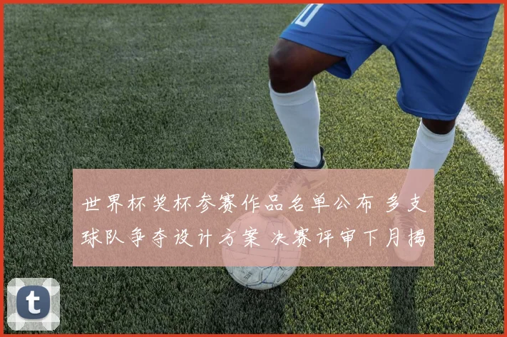 世界杯奖杯参赛作品名单公布 多支球队争夺设计方案 决赛评审下月揭晓