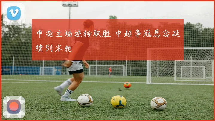 申花主场逆转取胜 中超争冠悬念延续到末轮