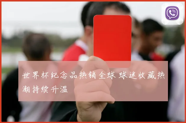 世界杯纪念品热销全球 球迷收藏热潮持续升温