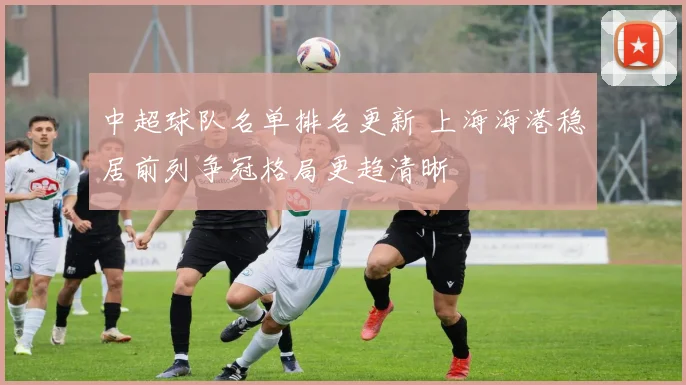 中超球队名单排名更新 上海海港稳居前列争冠格局更趋清晰