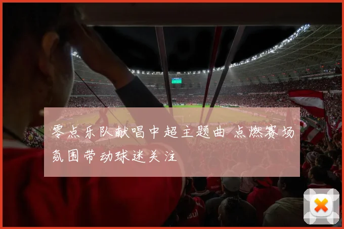零点乐队献唱中超主题曲 点燃赛场氛围带动球迷关注