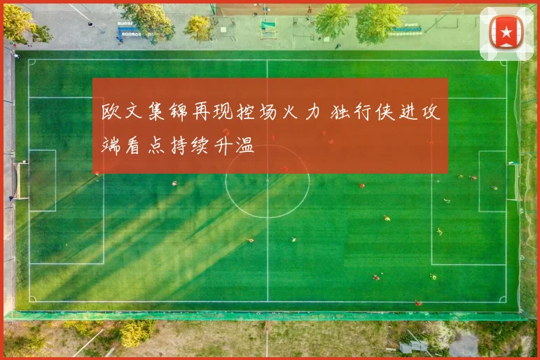 欧文集锦再现控场火力 独行侠进攻端看点持续升温