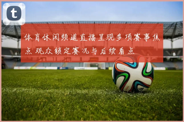 体育休闲频道直播呈现多项赛事焦点 观众锁定赛况与后续看点