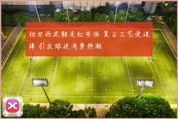 切尔西皮鞋走红市场 复古工艺受追捧 引发球迷消费热潮