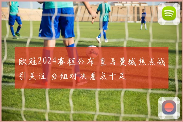 欧冠2024赛程公布 皇马曼城焦点战引关注 分组对决看点十足