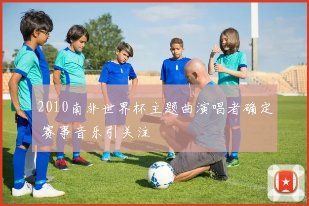 2010南非世界杯主题曲演唱者确定 赛事音乐引关注