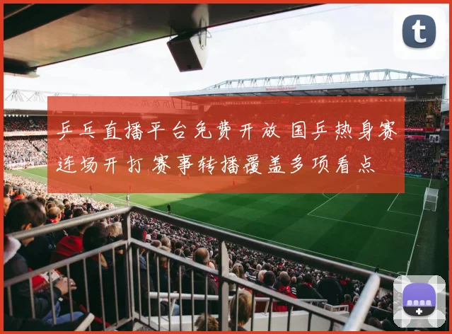 乒乓直播平台免费开放 国乒热身赛连场开打 赛事转播覆盖多项看点