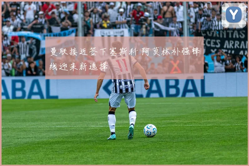 曼联接近签下塞斯科 阿莫林补强锋线迎来新选择