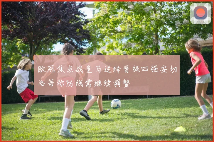 欧冠焦点战皇马逆转晋级四强安切洛蒂称防线需继续调整