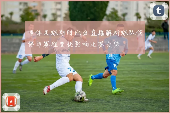 华体足球即时比分直播解析球队伤停与赛程变化影响比赛走势