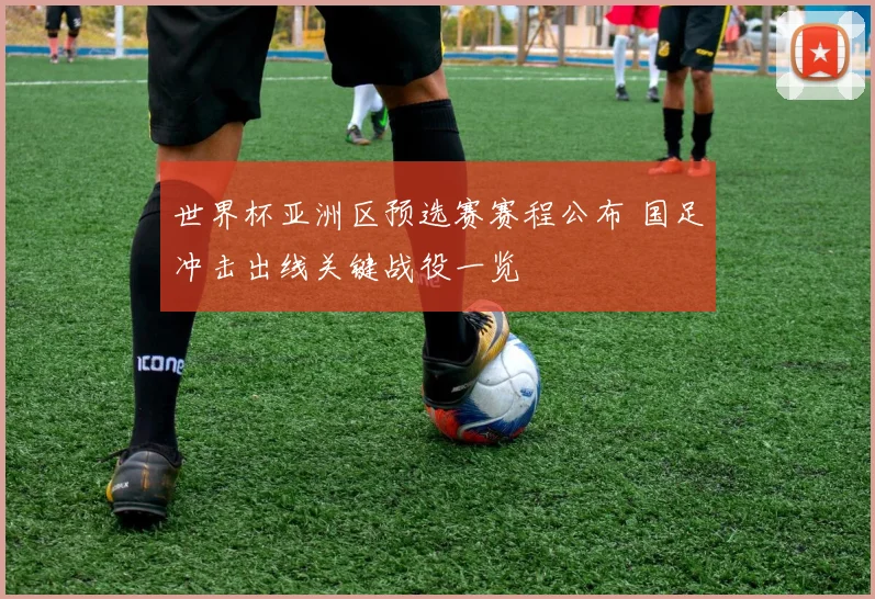 世界杯亚洲区预选赛赛程公布 国足冲击出线关键战役一览