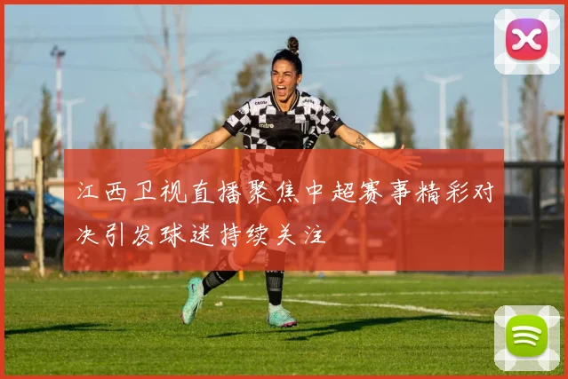 江西卫视直播聚焦中超赛事精彩对决引发球迷持续关注