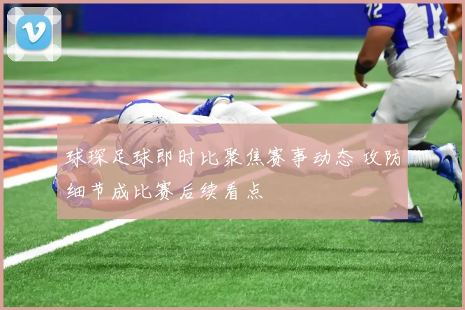 球琛足球即时比聚焦赛事动态 攻防细节成比赛后续看点
