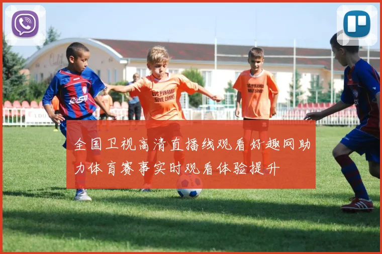 全国卫视高清直播线观看好趣网助力体育赛事实时观看体验提升