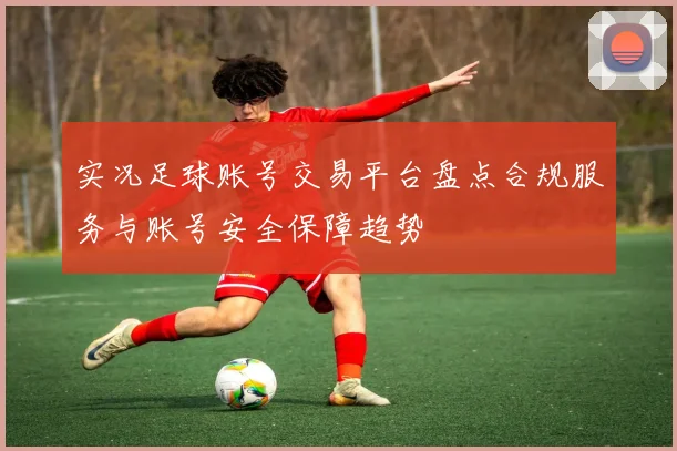 实况足球账号交易平台盘点合规服务与账号安全保障趋势