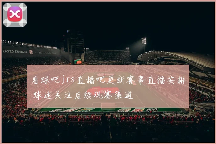 看球吧jrs直播吧更新赛事直播安排 球迷关注后续观赛渠道