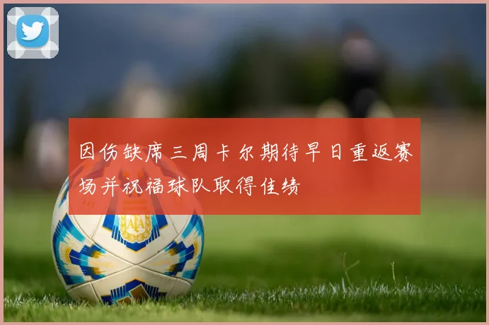 因伤缺席三周卡尔期待早日重返赛场并祝福球队取得佳绩