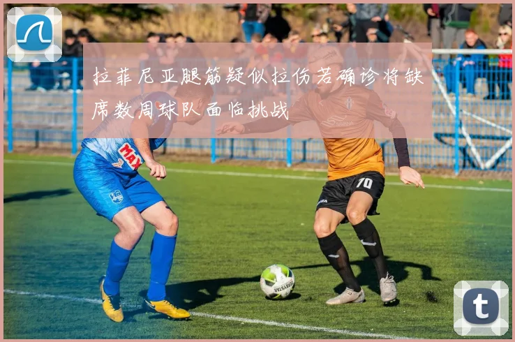 拉菲尼亚腿筋疑似拉伤若确诊将缺席数周球队面临挑战