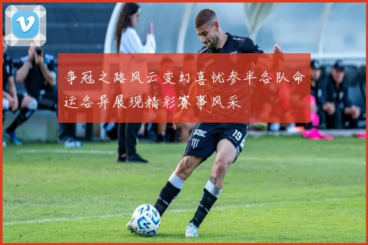 争冠之路风云变幻喜忧参半各队命运各异展现精彩赛事风采