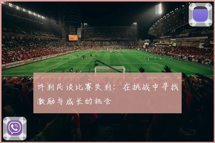 许利民谈比赛失利：在挑战中寻找激励与成长的机会