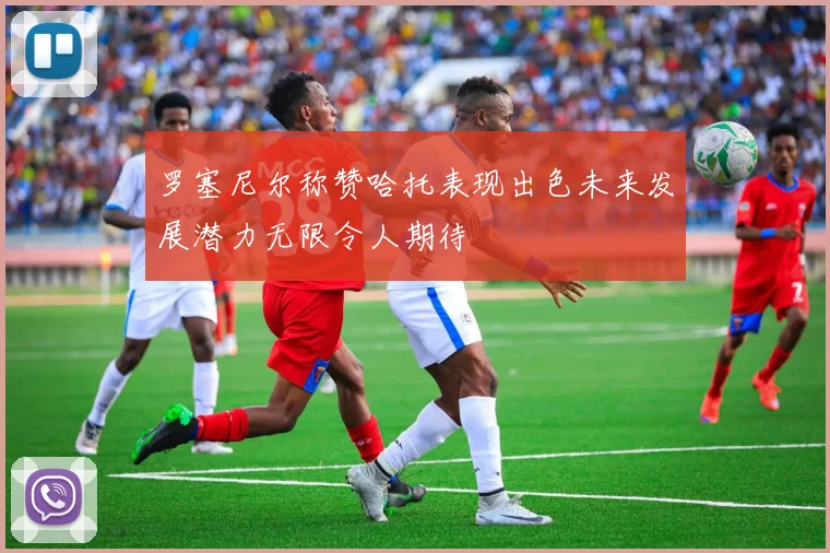 罗塞尼尔称赞哈托表现出色未来发展潜力无限令人期待