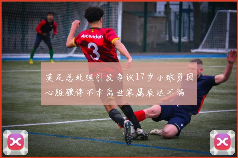 英足总处理引发争议17岁小球员因心脏骤停不幸离世家属表达不满