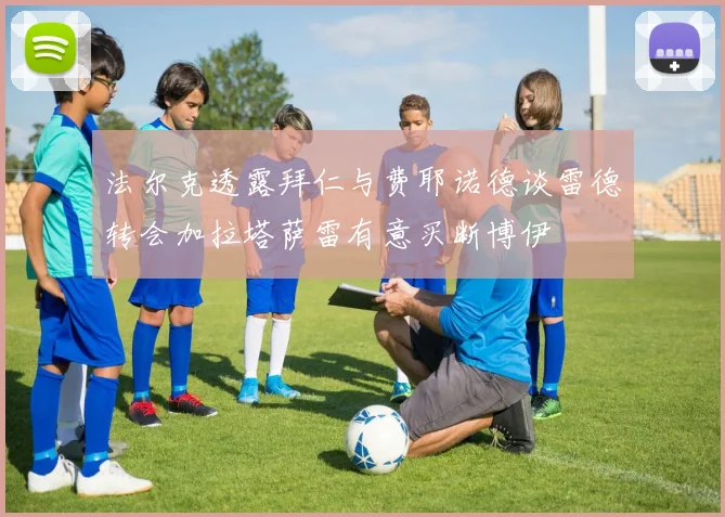 法尔克透露拜仁与费耶诺德谈雷德转会加拉塔萨雷有意买断博伊