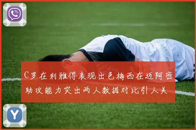 C罗在利雅得表现出色梅西在迈阿密助攻能力突出两人数据对比引人关注