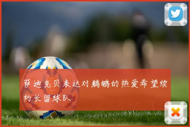 萨迪克贝表达对鹈鹕的热爱希望续约长留球队