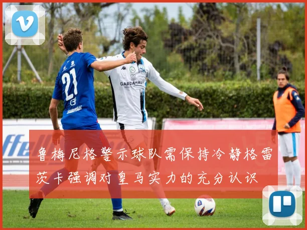 鲁梅尼格警示球队需保持冷静格雷茨卡强调对皇马实力的充分认识
