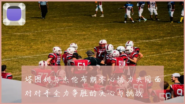塔图姆与杰伦布朗齐心协力共同面对对手全力争胜的决心与挑战