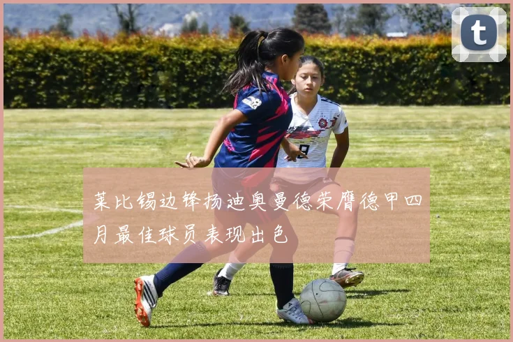 莱比锡边锋扬迪奥曼德荣膺德甲四月最佳球员表现出色