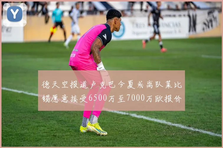 德天空报道卢克巴今夏或离队莱比锡愿意接受6500万至7000万欧报价