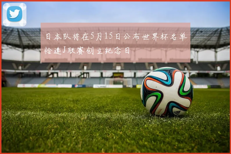日本队将在5月15日公布世界杯名单恰逢J联赛创立纪念日